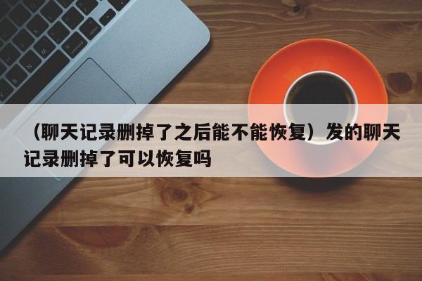 （聊天记录删掉了之后能不能恢复）发的聊天记录删掉了可以恢复吗