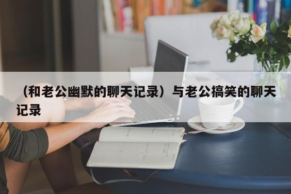 （和老公幽默的聊天记录）与老公搞笑的聊天记录