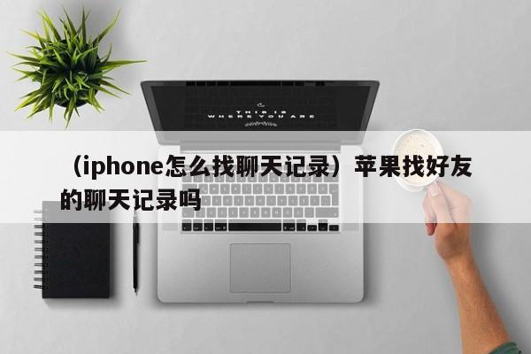 （iphone怎么找聊天记录）苹果找好友的聊天记录吗