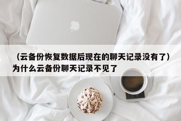 （云备份恢复数据后现在的聊天记录没有了）为什么云备份聊天记录不见了