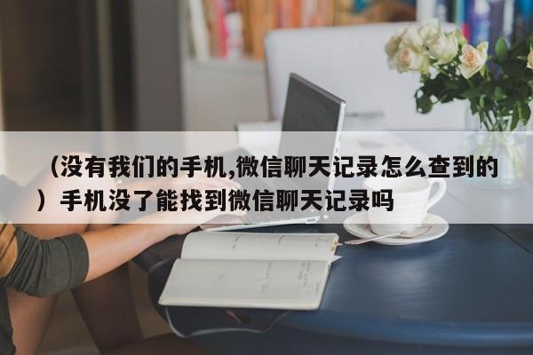 （没有我们的手机,微信聊天记录怎么查到的）手机没了能找到微信聊天记录吗