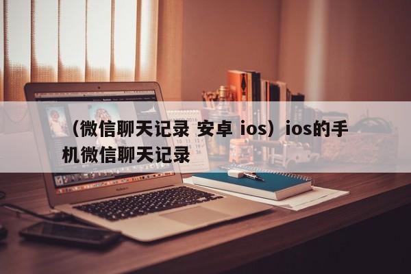 （微信聊天记录 安卓 ios）ios的手机微信聊天记录