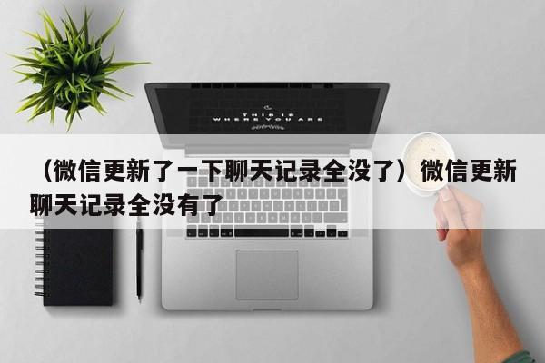 （微信更新了一下聊天记录全没了）微信更新聊天记录全没有了