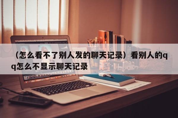 （怎么看不了别人发的聊天记录）看别人的qq怎么不显示聊天记录