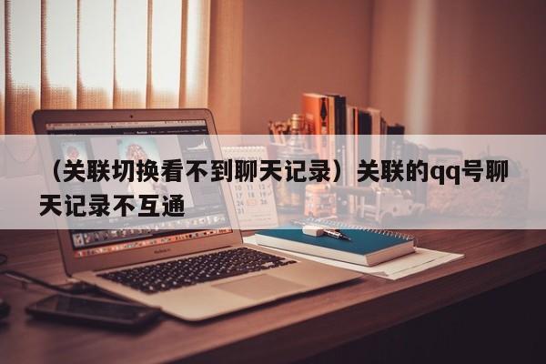 （关联切换看不到聊天记录）关联的qq号聊天记录不互通