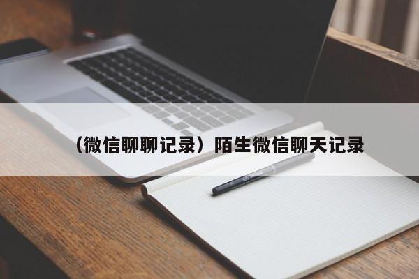 （微信聊聊记录）陌生微信聊天记录