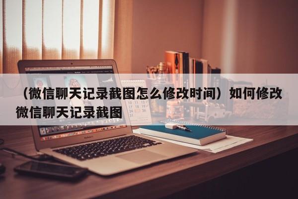 （微信聊天记录截图怎么修改时间）如何修改微信聊天记录截图