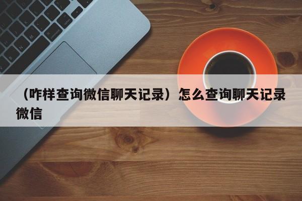 （咋样查询微信聊天记录）怎么查询聊天记录微信