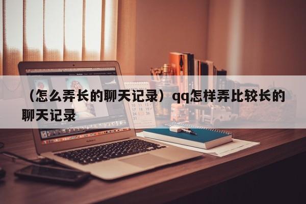 （怎么弄长的聊天记录）qq怎样弄比较长的聊天记录