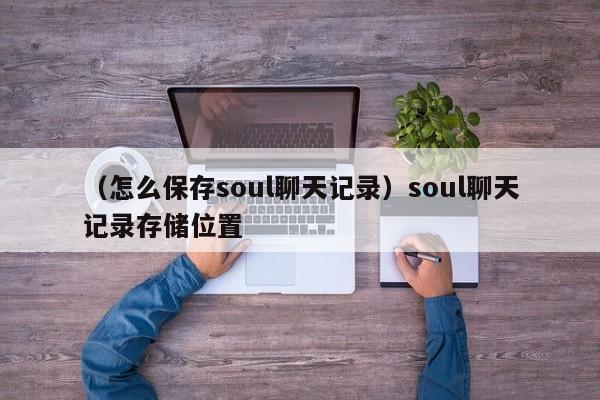 （怎么保存soul聊天记录）soul聊天记录存储位置