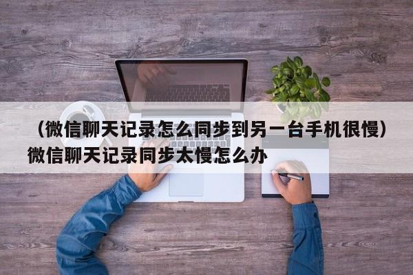 （微信聊天记录怎么同步到另一台手机很慢）微信聊天记录同步太慢怎么办