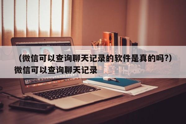 （微信可以查询聊天记录的软件是真的吗?）微信可以查询聊天记录