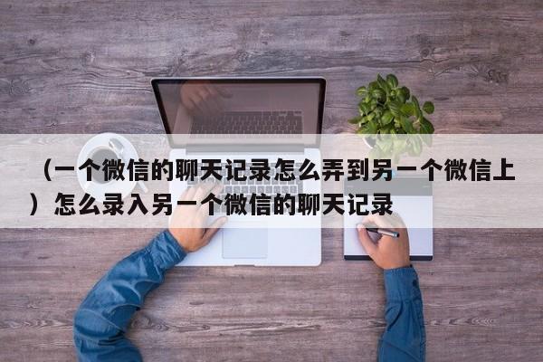 （一个微信的聊天记录怎么弄到另一个微信上）怎么录入另一个微信的聊天记录