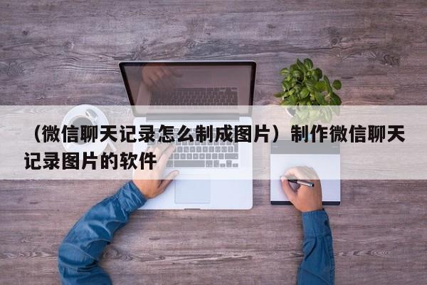 （微信聊天记录怎么制成图片）制作微信聊天记录图片的软件