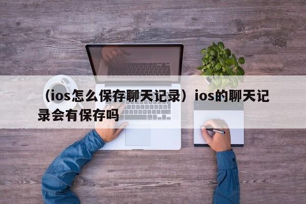 （ios怎么保存聊天记录）ios的聊天记录会有保存吗