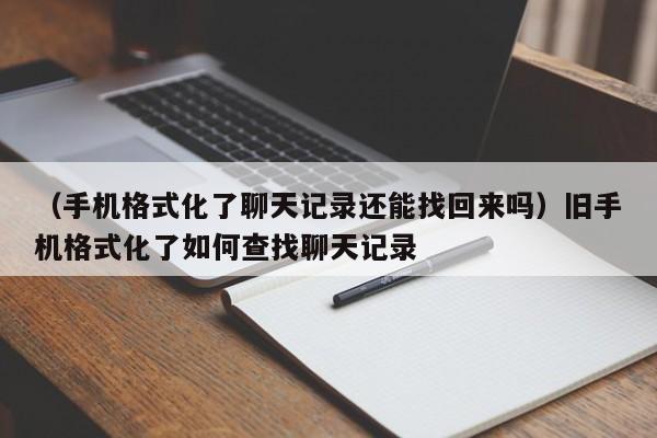 （手机格式化了聊天记录还能找回来吗）旧手机格式化了如何查找聊天记录