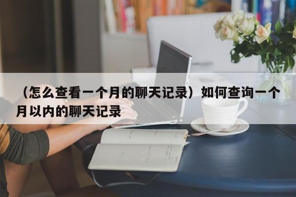 （怎么查看一个月的聊天记录）如何查询一个月以内的聊天记录