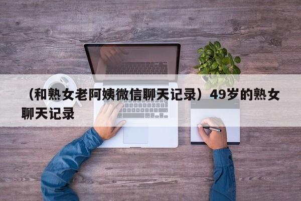 （和熟女老阿姨微信聊天记录）49岁的熟女聊天记录