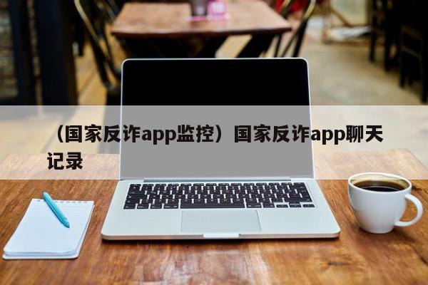 （国家反诈app监控）国家反诈app聊天记录