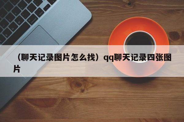 （聊天记录图片怎么找）qq聊天记录四张图片