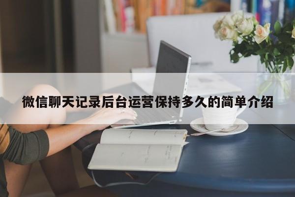 微信聊天记录后台运营保持多久的简单介绍