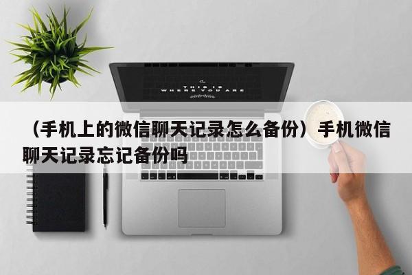 （手机上的微信聊天记录怎么备份）手机微信聊天记录忘记备份吗