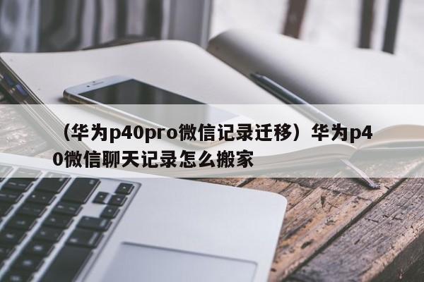 （华为p40pro微信记录迁移）华为p40微信聊天记录怎么搬家