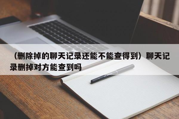 （删除掉的聊天记录还能不能查得到）聊天记录删掉对方能查到吗