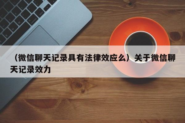 （微信聊天记录具有法律效应么）关于微信聊天记录效力