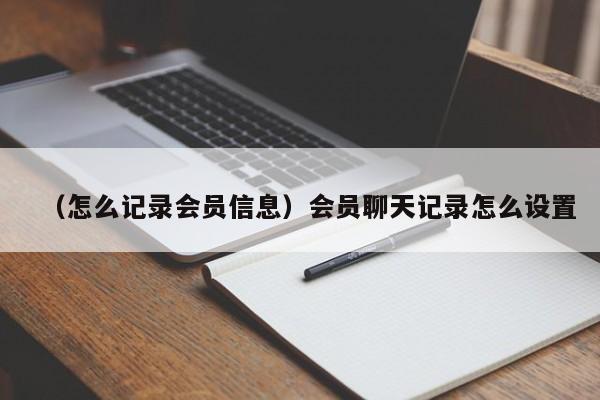 （怎么记录会员信息）会员聊天记录怎么设置