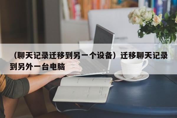 （聊天记录迁移到另一个设备）迁移聊天记录到另外一台电脑