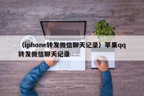 （iphone转发微信聊天记录）苹果qq转发微信聊天记录