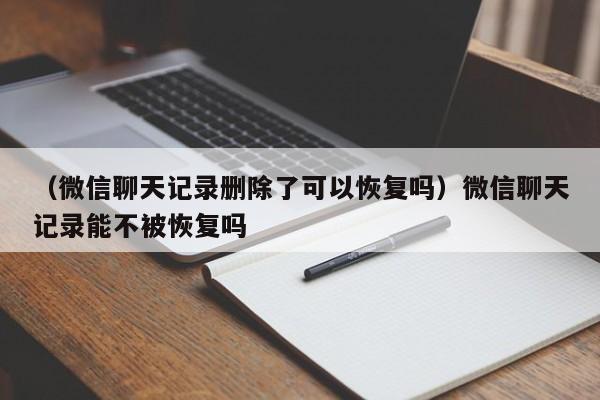 （微信聊天记录删除了可以恢复吗）微信聊天记录能不被恢复吗