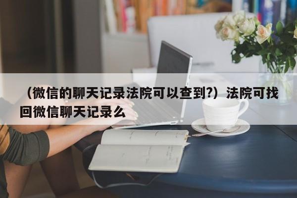 （微信的聊天记录法院可以查到?）法院可找回微信聊天记录么