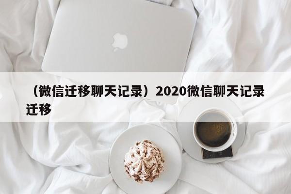 （微信迁移聊天记录）2020微信聊天记录迁移