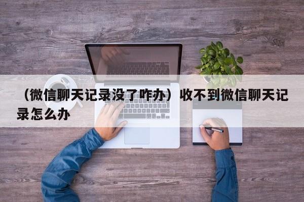 （微信聊天记录没了咋办）收不到微信聊天记录怎么办