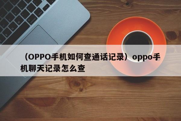 （OPPO手机如何查通话记录）oppo手机聊天记录怎么查