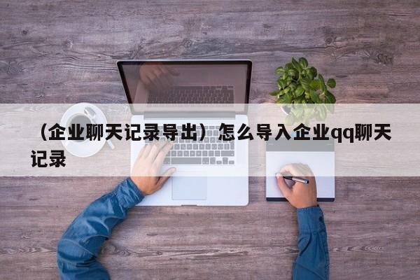 （企业聊天记录导出）怎么导入企业qq聊天记录