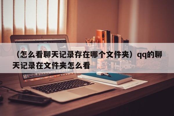 （怎么看聊天记录存在哪个文件夹）qq的聊天记录在文件夹怎么看