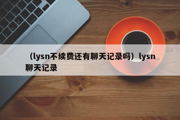 （lysn不续费还有聊天记录吗）lysn聊天记录