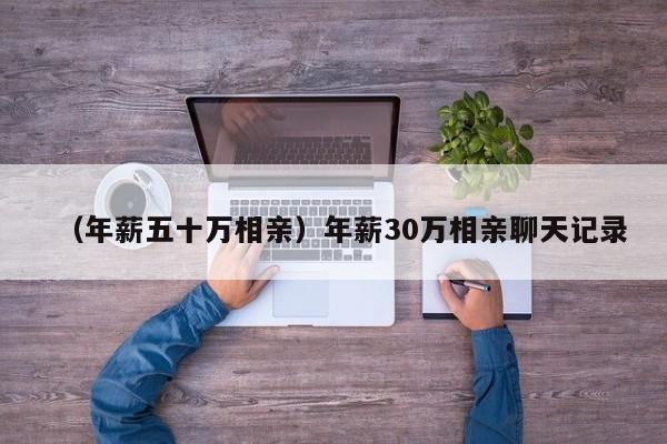 （年薪五十万相亲）年薪30万相亲聊天记录