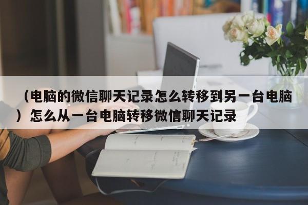 （电脑的微信聊天记录怎么转移到另一台电脑）怎么从一台电脑转移微信聊天记录