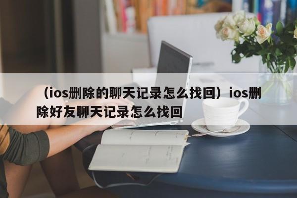 （ios删除的聊天记录怎么找回）ios删除好友聊天记录怎么找回