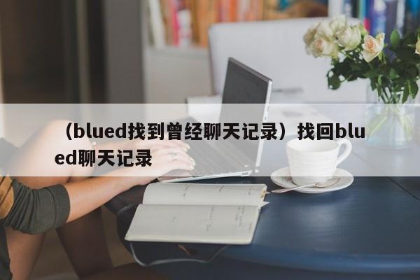 （blued找到曾经聊天记录）找回blued聊天记录