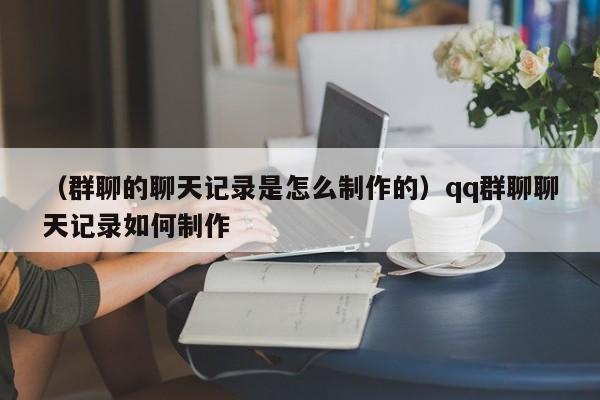 （群聊的聊天记录是怎么制作的）qq群聊聊天记录如何制作