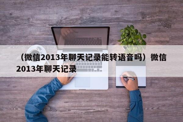 （微信2013年聊天记录能转语音吗）微信2013年聊天记录