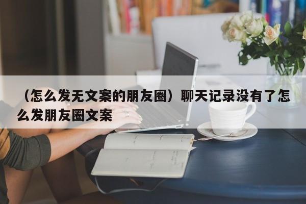 （怎么发无文案的朋友圈）聊天记录没有了怎么发朋友圈文案