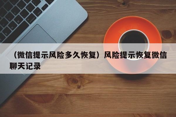 （微信提示风险多久恢复）风险提示恢复微信聊天记录