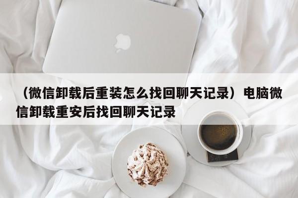 （微信卸载后重装怎么找回聊天记录）电脑微信卸载重安后找回聊天记录