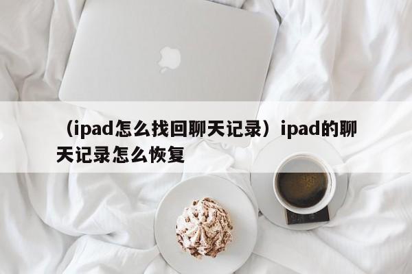 （ipad怎么找回聊天记录）ipad的聊天记录怎么恢复